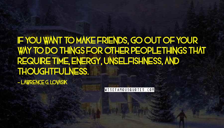 Lawrence G. Lovasik Quotes: If you want to make friends, go out of your way to do things for other peoplethings that require time, energy, unselfishness, and thoughtfulness.