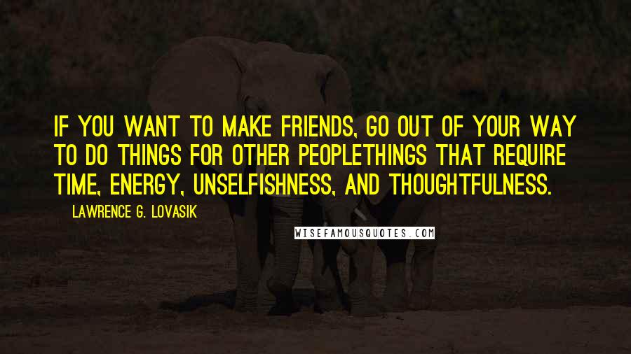 Lawrence G. Lovasik Quotes: If you want to make friends, go out of your way to do things for other peoplethings that require time, energy, unselfishness, and thoughtfulness.