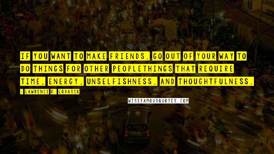 Lawrence G. Lovasik Quotes: If you want to make friends, go out of your way to do things for other peoplethings that require time, energy, unselfishness, and thoughtfulness.