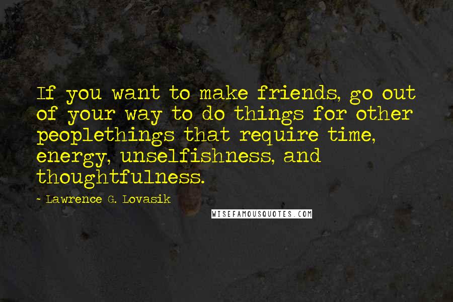 Lawrence G. Lovasik Quotes: If you want to make friends, go out of your way to do things for other peoplethings that require time, energy, unselfishness, and thoughtfulness.