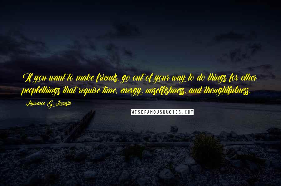 Lawrence G. Lovasik Quotes: If you want to make friends, go out of your way to do things for other peoplethings that require time, energy, unselfishness, and thoughtfulness.