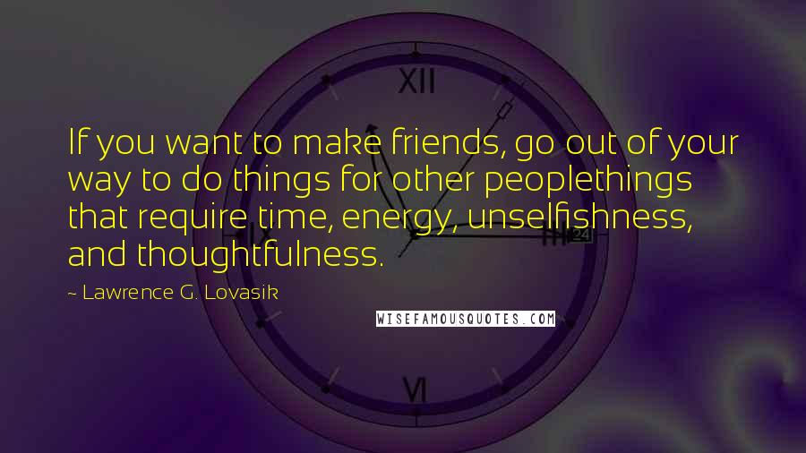 Lawrence G. Lovasik Quotes: If you want to make friends, go out of your way to do things for other peoplethings that require time, energy, unselfishness, and thoughtfulness.