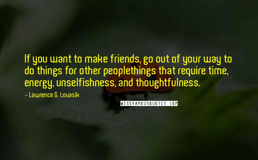 Lawrence G. Lovasik Quotes: If you want to make friends, go out of your way to do things for other peoplethings that require time, energy, unselfishness, and thoughtfulness.