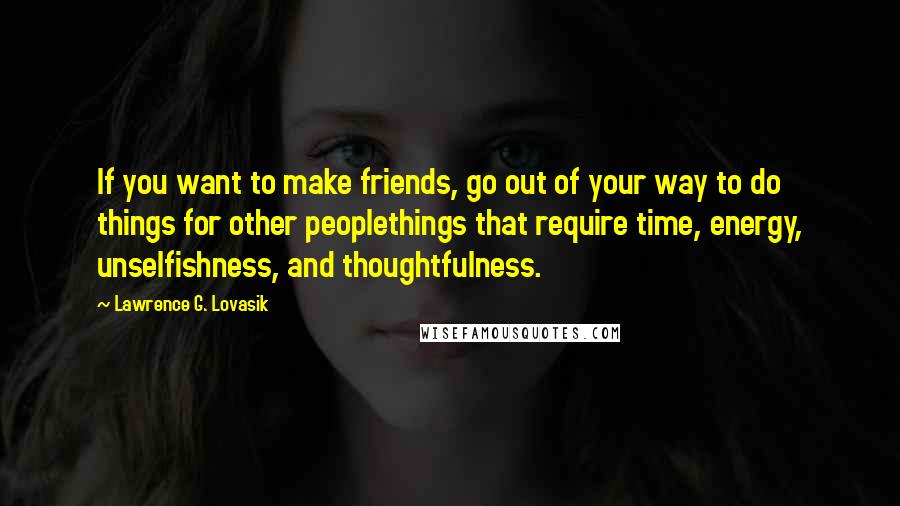 Lawrence G. Lovasik Quotes: If you want to make friends, go out of your way to do things for other peoplethings that require time, energy, unselfishness, and thoughtfulness.