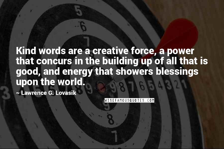 Lawrence G. Lovasik Quotes: Kind words are a creative force, a power that concurs in the building up of all that is good, and energy that showers blessings upon the world.