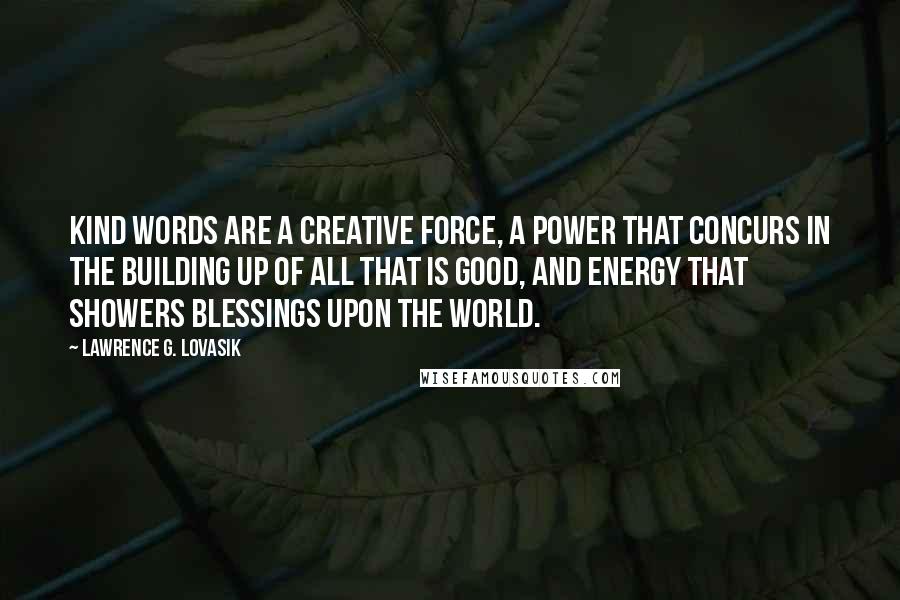 Lawrence G. Lovasik Quotes: Kind words are a creative force, a power that concurs in the building up of all that is good, and energy that showers blessings upon the world.