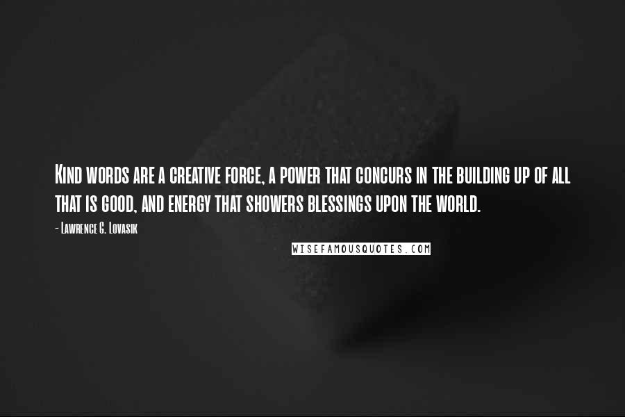 Lawrence G. Lovasik Quotes: Kind words are a creative force, a power that concurs in the building up of all that is good, and energy that showers blessings upon the world.