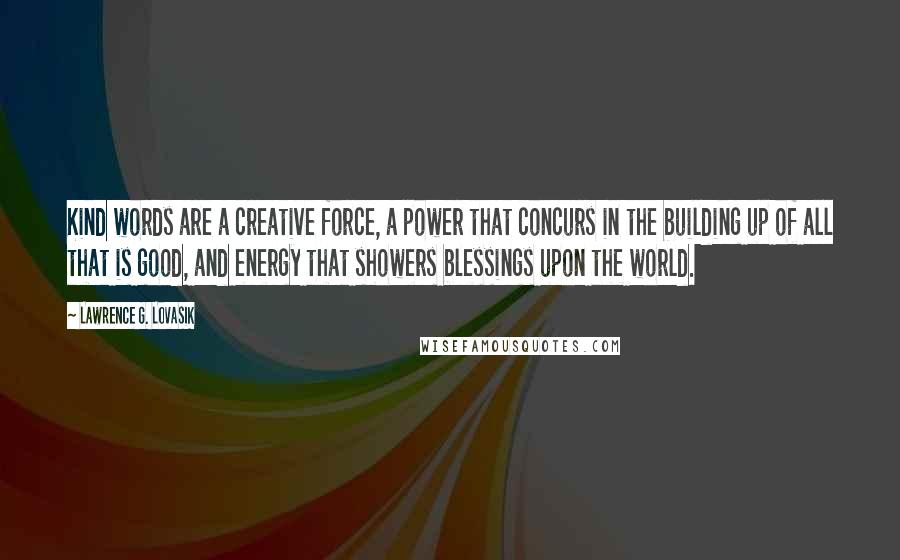 Lawrence G. Lovasik Quotes: Kind words are a creative force, a power that concurs in the building up of all that is good, and energy that showers blessings upon the world.