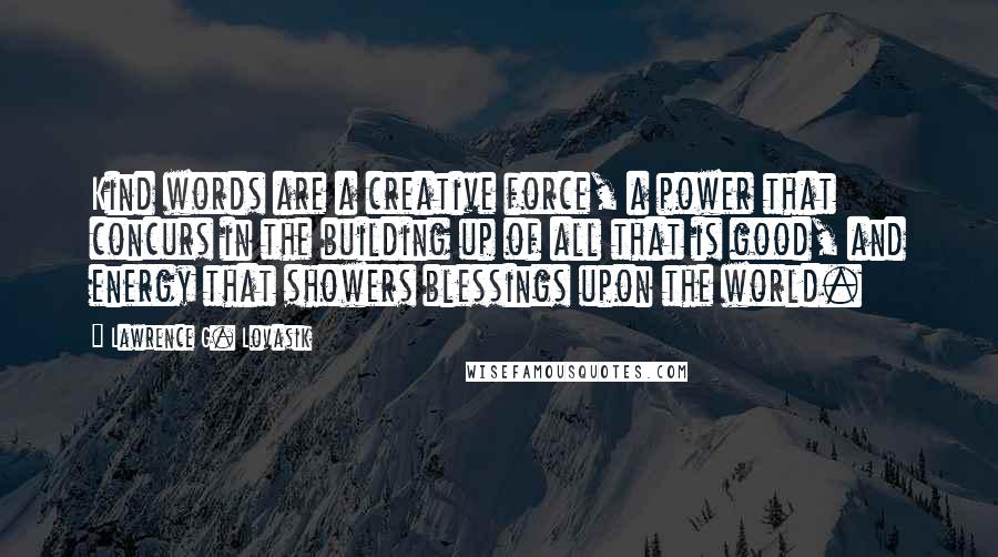 Lawrence G. Lovasik Quotes: Kind words are a creative force, a power that concurs in the building up of all that is good, and energy that showers blessings upon the world.