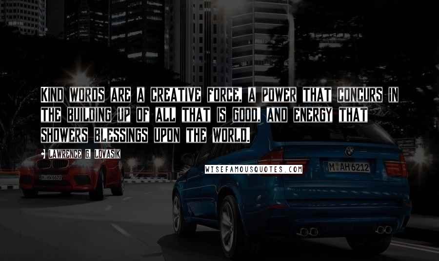 Lawrence G. Lovasik Quotes: Kind words are a creative force, a power that concurs in the building up of all that is good, and energy that showers blessings upon the world.