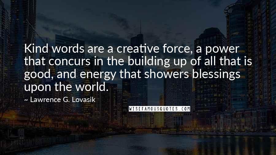 Lawrence G. Lovasik Quotes: Kind words are a creative force, a power that concurs in the building up of all that is good, and energy that showers blessings upon the world.