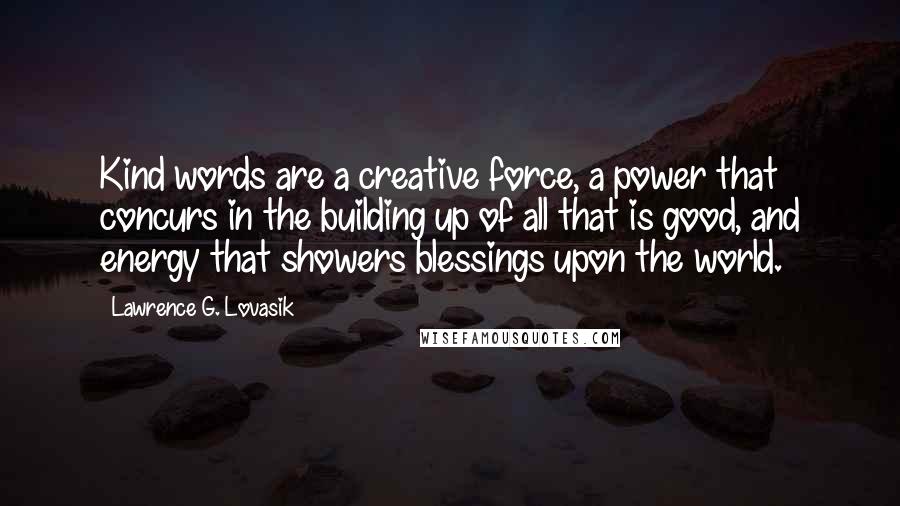 Lawrence G. Lovasik Quotes: Kind words are a creative force, a power that concurs in the building up of all that is good, and energy that showers blessings upon the world.