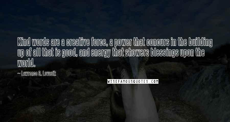 Lawrence G. Lovasik Quotes: Kind words are a creative force, a power that concurs in the building up of all that is good, and energy that showers blessings upon the world.