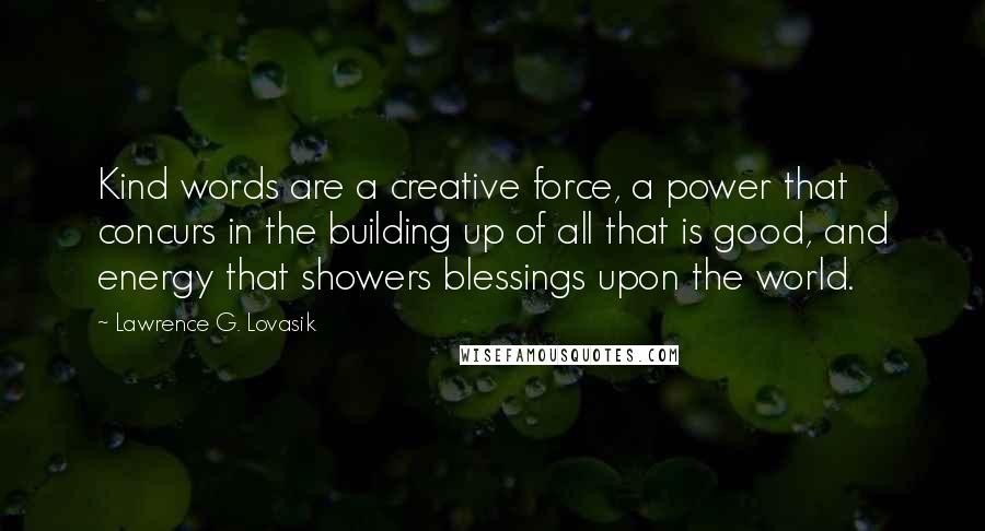 Lawrence G. Lovasik Quotes: Kind words are a creative force, a power that concurs in the building up of all that is good, and energy that showers blessings upon the world.