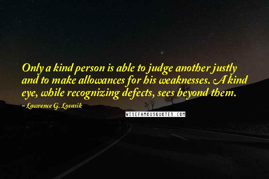 Lawrence G. Lovasik Quotes: Only a kind person is able to judge another justly and to make allowances for his weaknesses. A kind eye, while recognizing defects, sees beyond them.