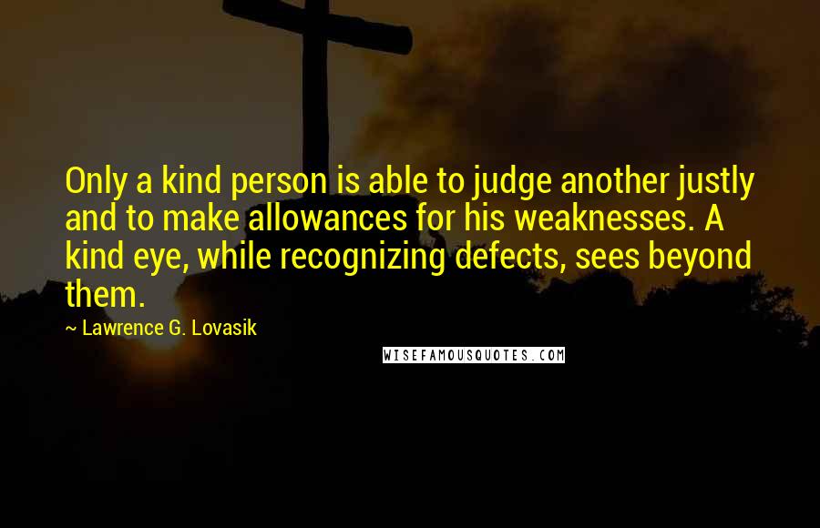 Lawrence G. Lovasik Quotes: Only a kind person is able to judge another justly and to make allowances for his weaknesses. A kind eye, while recognizing defects, sees beyond them.