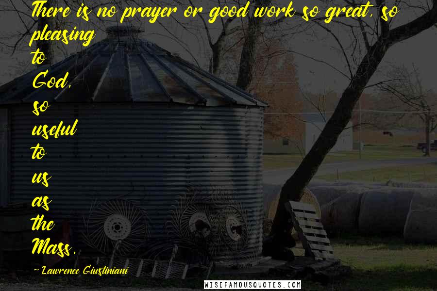 Lawrence Giustiniani Quotes: There is no prayer or good work so great, so pleasing to God, so useful to us as the Mass.