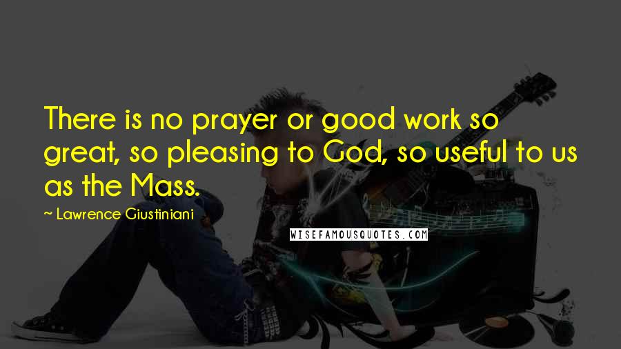 Lawrence Giustiniani Quotes: There is no prayer or good work so great, so pleasing to God, so useful to us as the Mass.