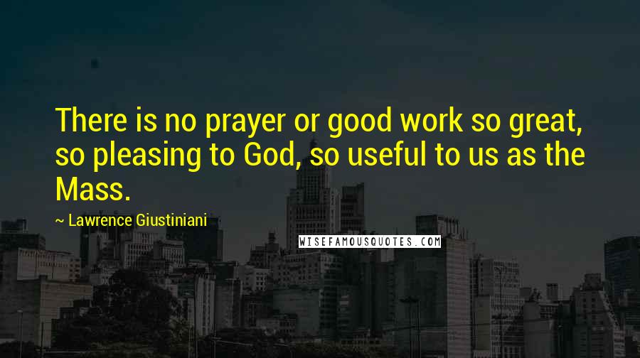 Lawrence Giustiniani Quotes: There is no prayer or good work so great, so pleasing to God, so useful to us as the Mass.