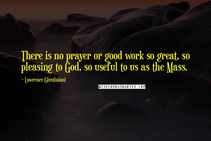 Lawrence Giustiniani Quotes: There is no prayer or good work so great, so pleasing to God, so useful to us as the Mass.