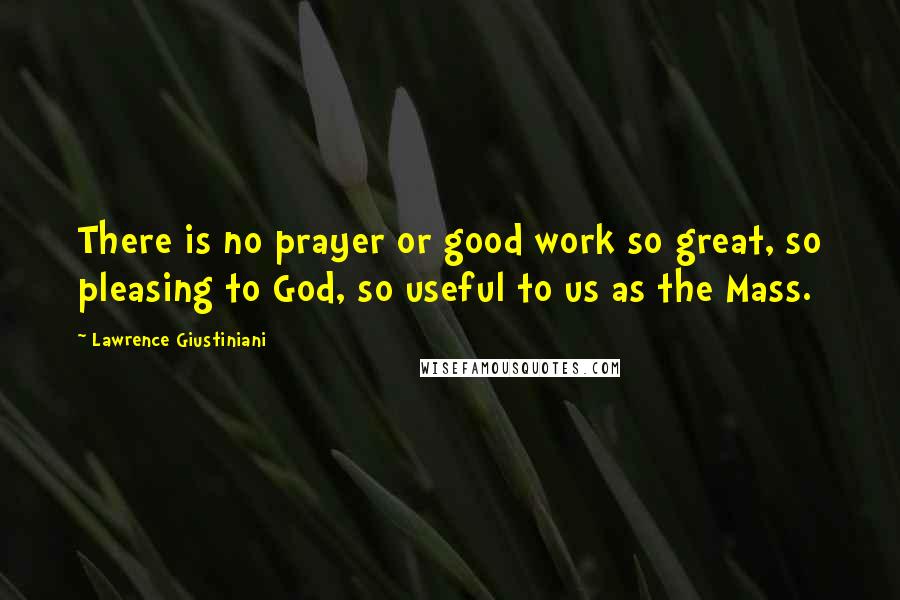 Lawrence Giustiniani Quotes: There is no prayer or good work so great, so pleasing to God, so useful to us as the Mass.