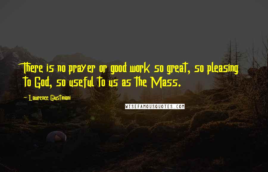 Lawrence Giustiniani Quotes: There is no prayer or good work so great, so pleasing to God, so useful to us as the Mass.