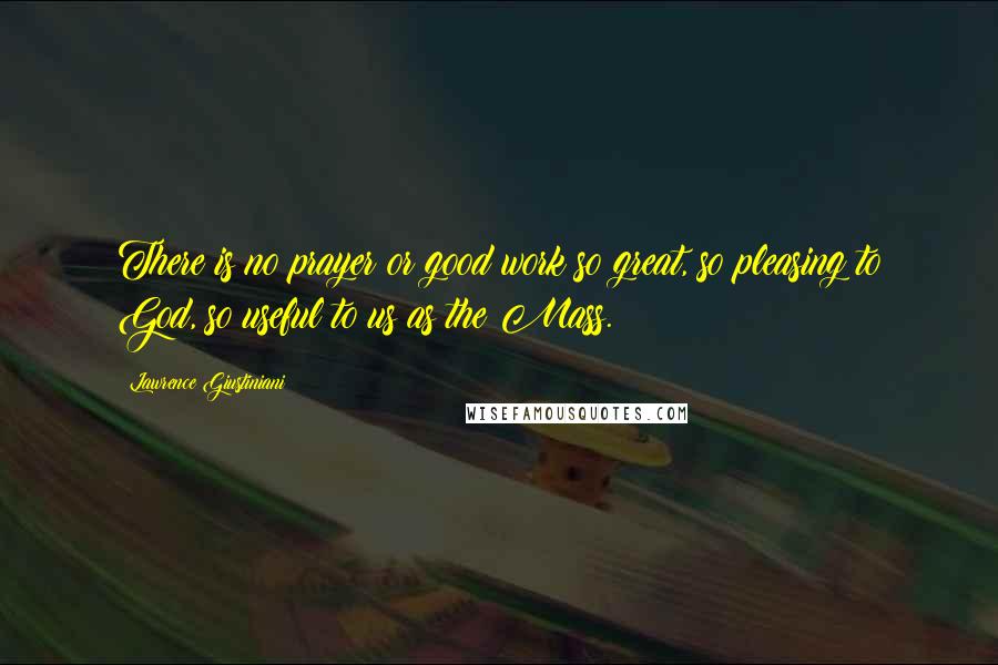 Lawrence Giustiniani Quotes: There is no prayer or good work so great, so pleasing to God, so useful to us as the Mass.