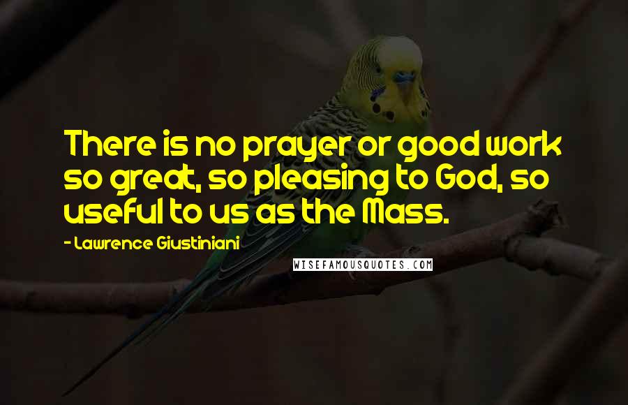 Lawrence Giustiniani Quotes: There is no prayer or good work so great, so pleasing to God, so useful to us as the Mass.
