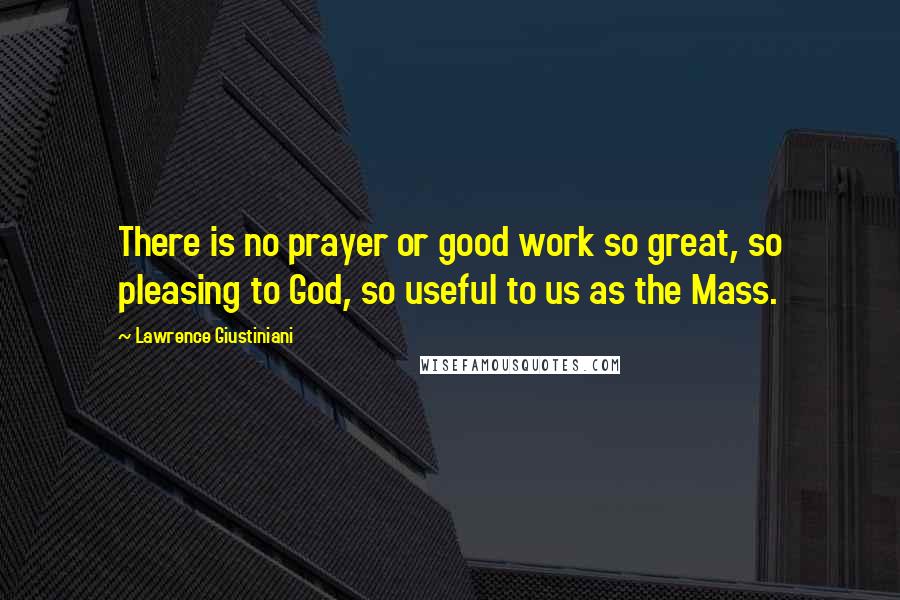 Lawrence Giustiniani Quotes: There is no prayer or good work so great, so pleasing to God, so useful to us as the Mass.