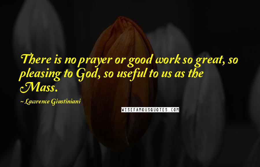 Lawrence Giustiniani Quotes: There is no prayer or good work so great, so pleasing to God, so useful to us as the Mass.