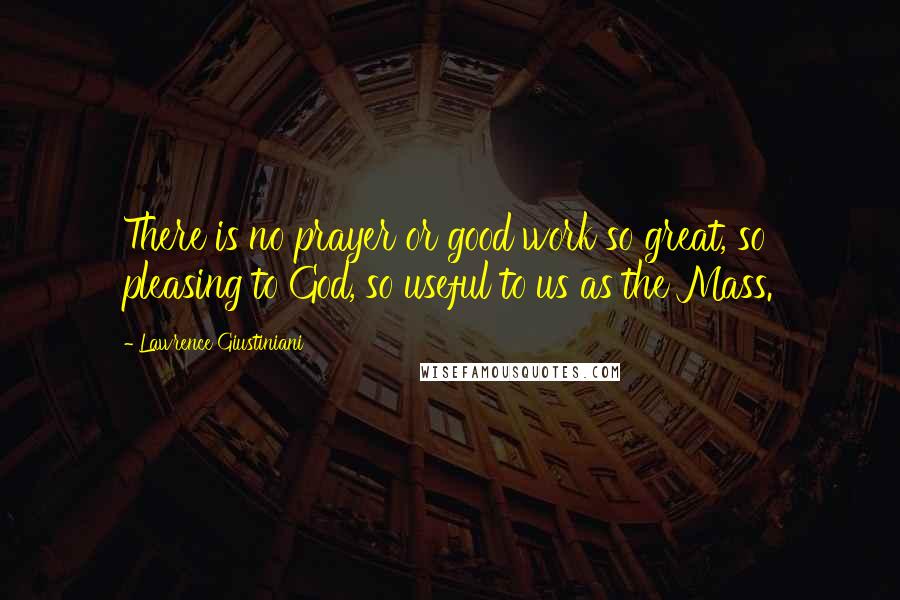 Lawrence Giustiniani Quotes: There is no prayer or good work so great, so pleasing to God, so useful to us as the Mass.