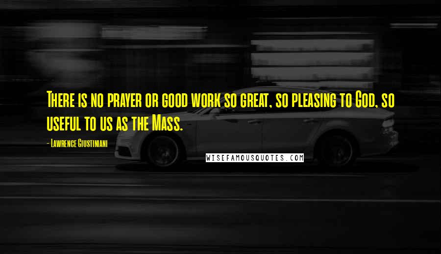 Lawrence Giustiniani Quotes: There is no prayer or good work so great, so pleasing to God, so useful to us as the Mass.