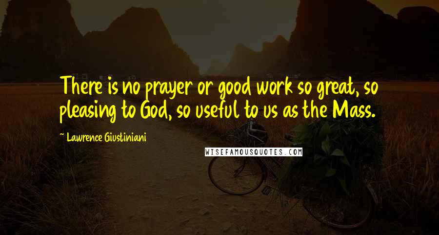 Lawrence Giustiniani Quotes: There is no prayer or good work so great, so pleasing to God, so useful to us as the Mass.