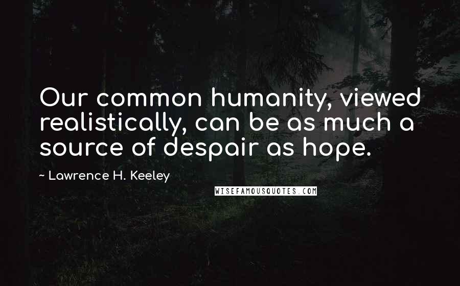 Lawrence H. Keeley Quotes: Our common humanity, viewed realistically, can be as much a source of despair as hope.