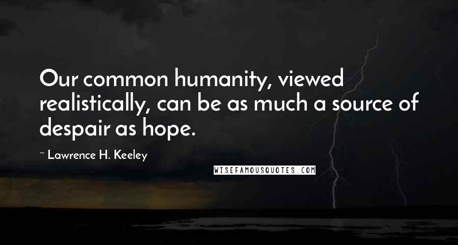 Lawrence H. Keeley Quotes: Our common humanity, viewed realistically, can be as much a source of despair as hope.