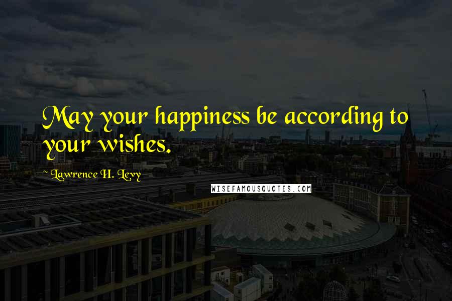 Lawrence H. Levy Quotes: May your happiness be according to your wishes.