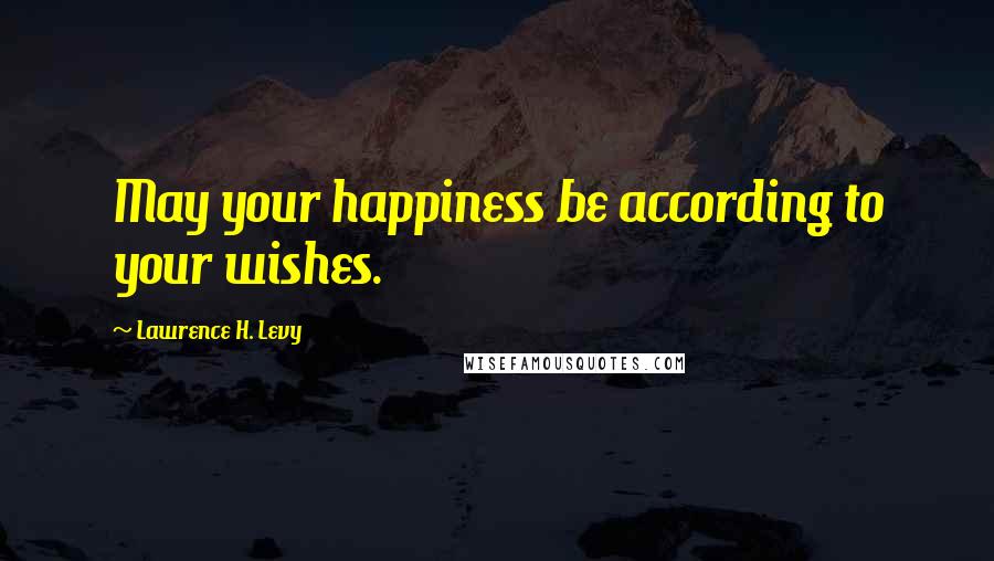 Lawrence H. Levy Quotes: May your happiness be according to your wishes.