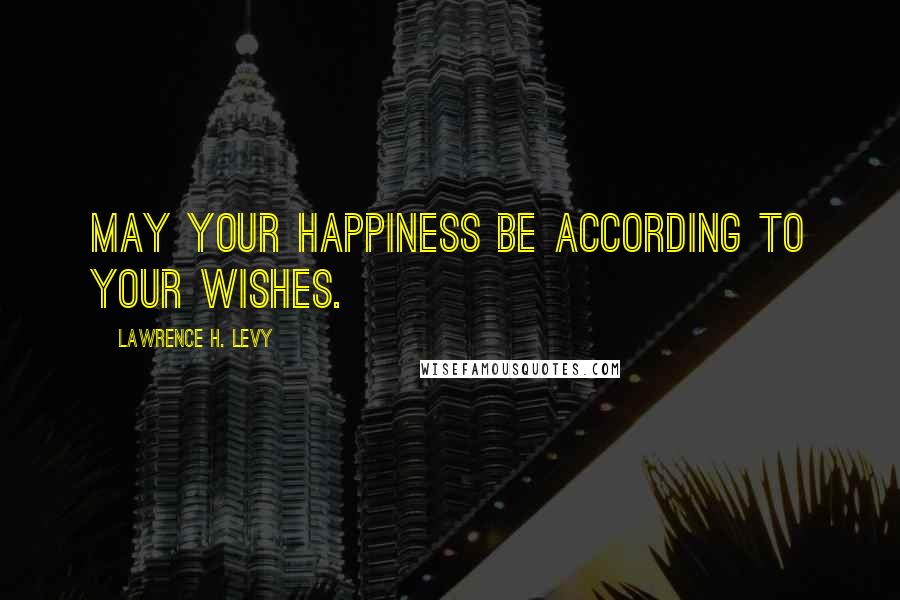 Lawrence H. Levy Quotes: May your happiness be according to your wishes.