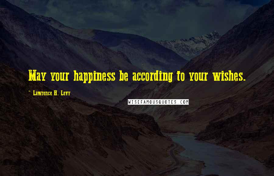 Lawrence H. Levy Quotes: May your happiness be according to your wishes.