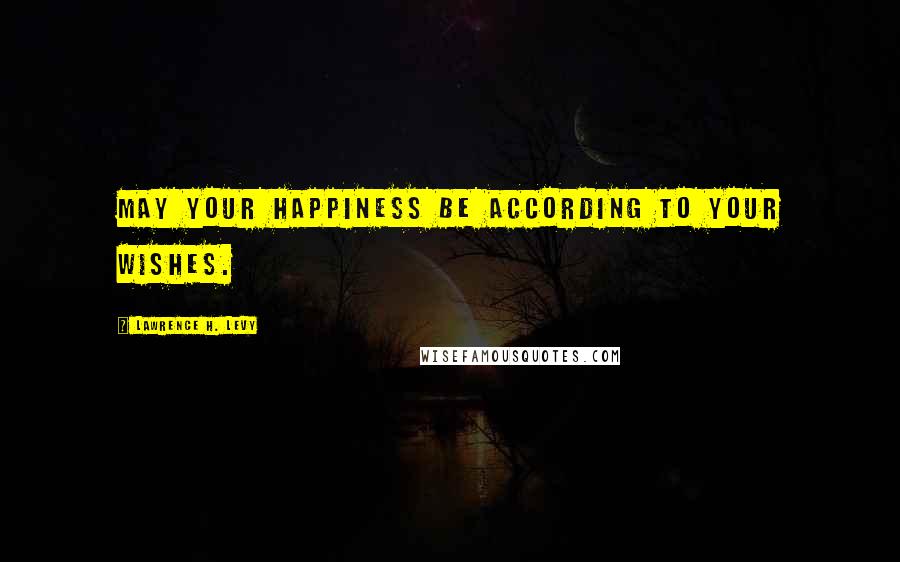 Lawrence H. Levy Quotes: May your happiness be according to your wishes.