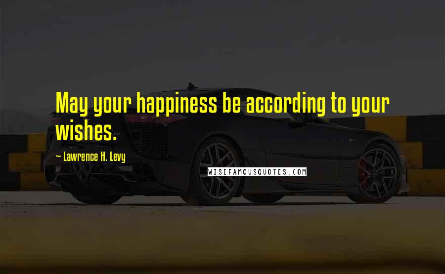 Lawrence H. Levy Quotes: May your happiness be according to your wishes.