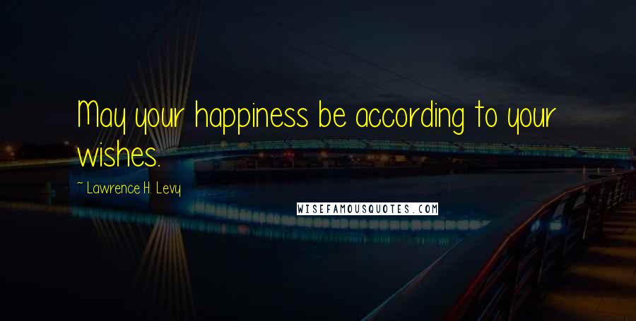 Lawrence H. Levy Quotes: May your happiness be according to your wishes.