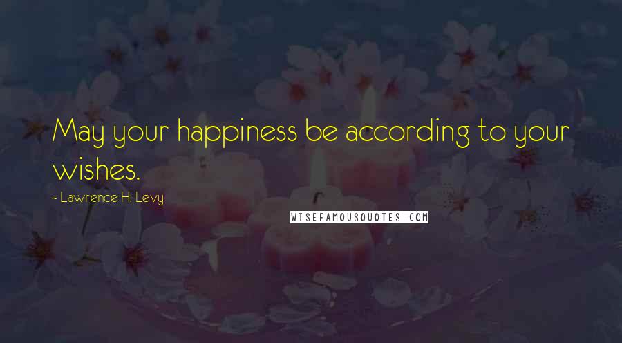 Lawrence H. Levy Quotes: May your happiness be according to your wishes.
