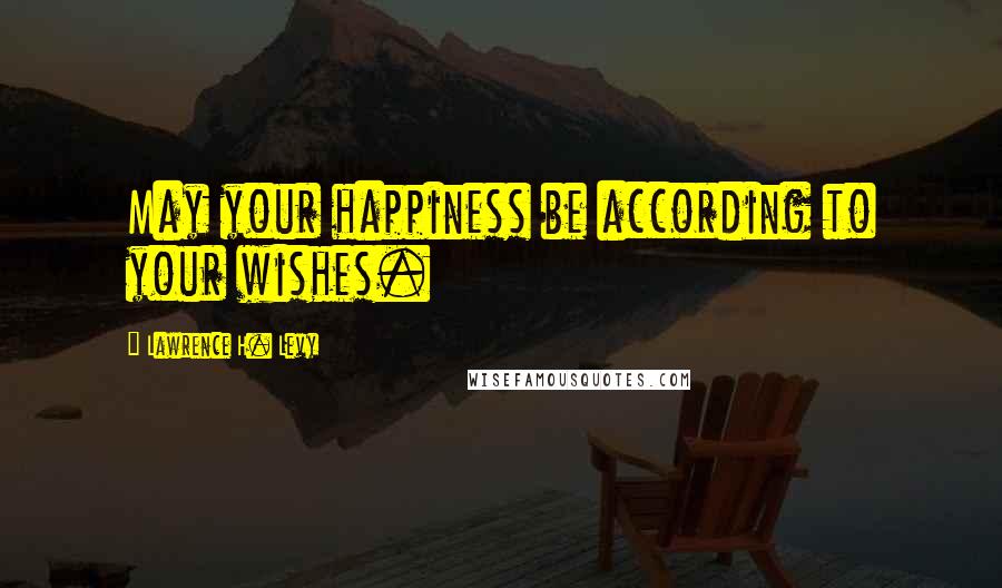 Lawrence H. Levy Quotes: May your happiness be according to your wishes.