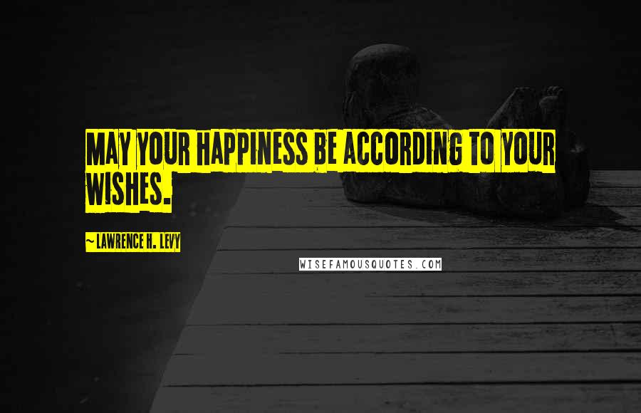 Lawrence H. Levy Quotes: May your happiness be according to your wishes.