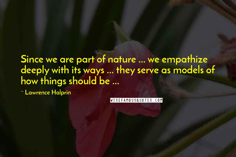 Lawrence Halprin Quotes: Since we are part of nature ... we empathize deeply with its ways ... they serve as models of how things should be ...