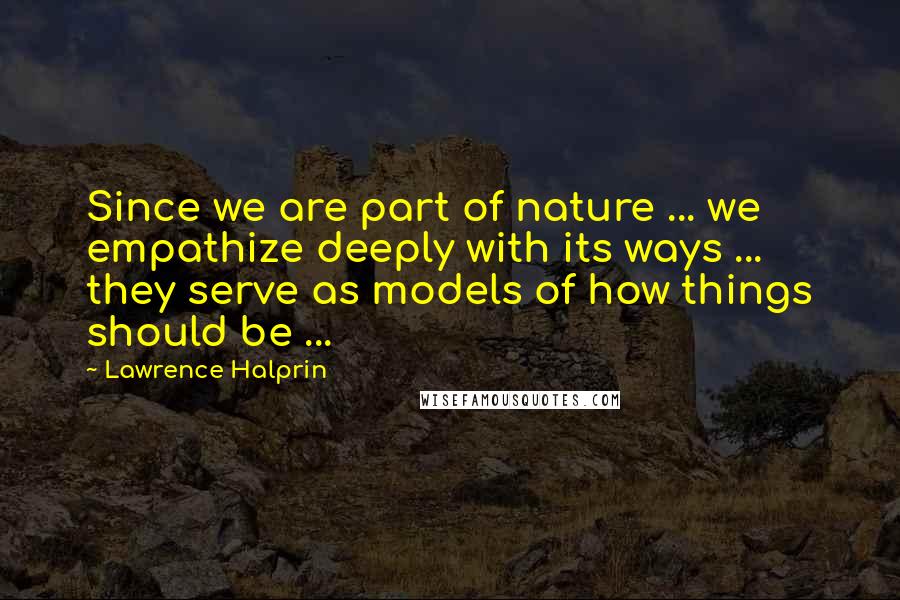 Lawrence Halprin Quotes: Since we are part of nature ... we empathize deeply with its ways ... they serve as models of how things should be ...