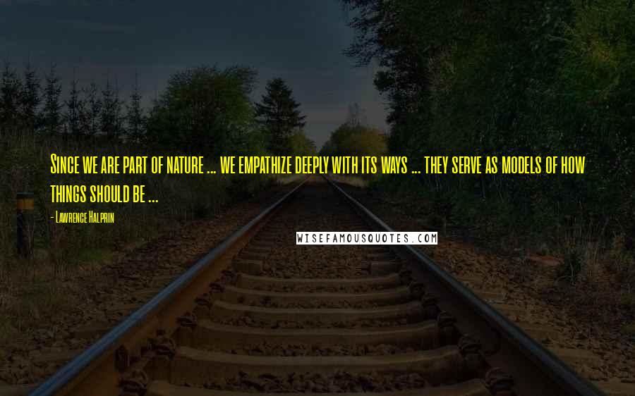 Lawrence Halprin Quotes: Since we are part of nature ... we empathize deeply with its ways ... they serve as models of how things should be ...