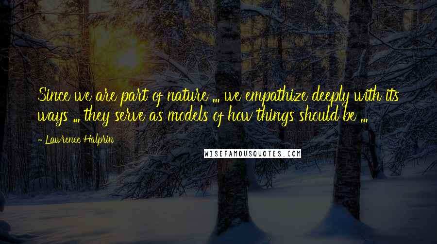 Lawrence Halprin Quotes: Since we are part of nature ... we empathize deeply with its ways ... they serve as models of how things should be ...