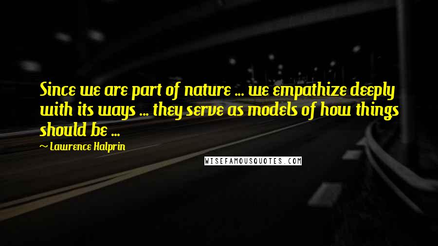Lawrence Halprin Quotes: Since we are part of nature ... we empathize deeply with its ways ... they serve as models of how things should be ...